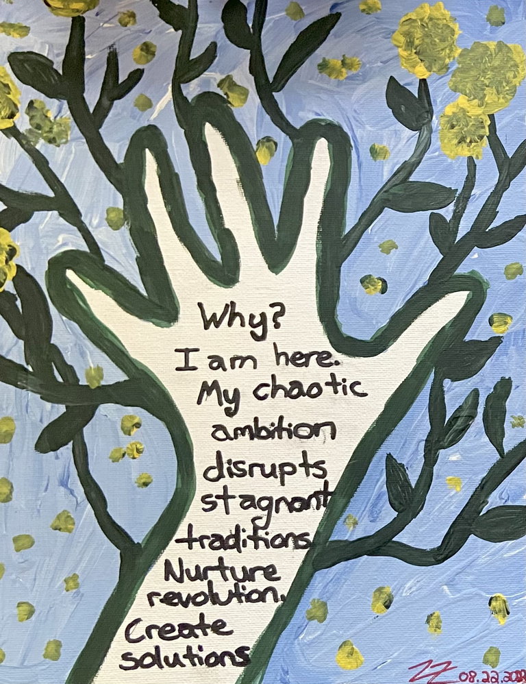 In the outline of a hand in green is a poem "Why?  I am here.  My chaotic ambition disrupts stagnant tradition.  Nurture revolution.  Create solutions."  Yellow flowers burst from the hand, framing the poem.