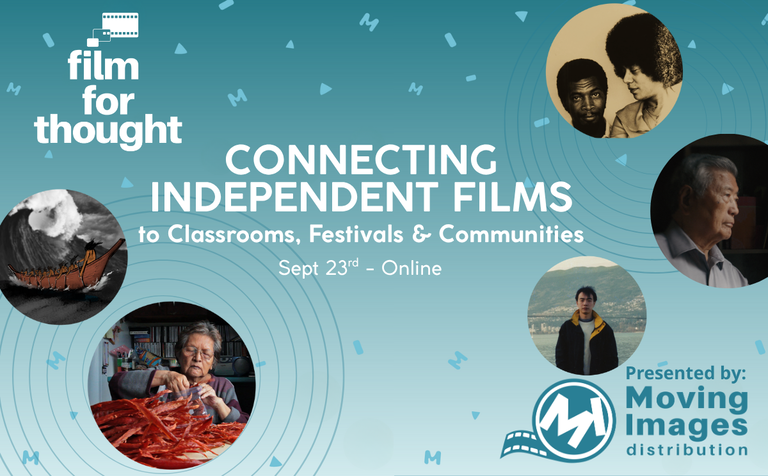 Film For Thought(Logo): Connecting Independent Films to Classrooms, Festivals & Communities. Sept 23rd - Online. Presented by Moving Images Distribution(Logo) Small circles of movie stills and M,I,D Sprinkles.