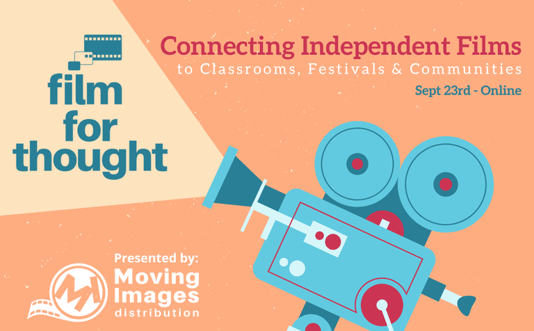 Film For Thought(Logo): Connecting Independent Films to Classrooms, Festivals & Communities. Sept 23rd - Online. Presented by Moving Images Distribution(Logo) Movie Camera Illustration